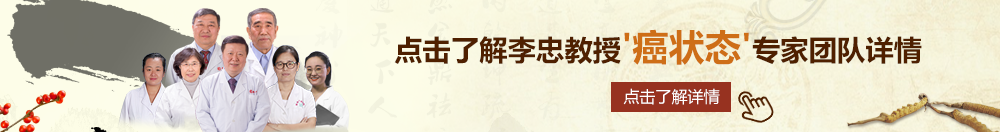 51插逼北京御方堂李忠教授“癌状态”专家团队详细信息